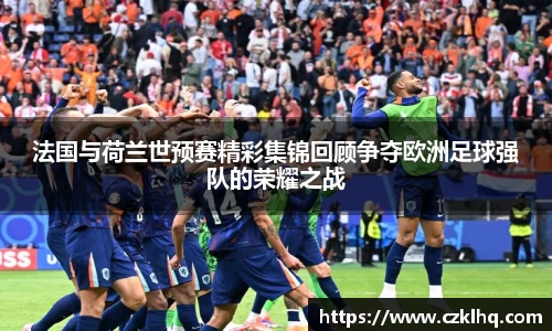 法国与荷兰世预赛精彩集锦回顾争夺欧洲足球强队的荣耀之战