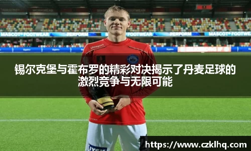 锡尔克堡与霍布罗的精彩对决揭示了丹麦足球的激烈竞争与无限可能